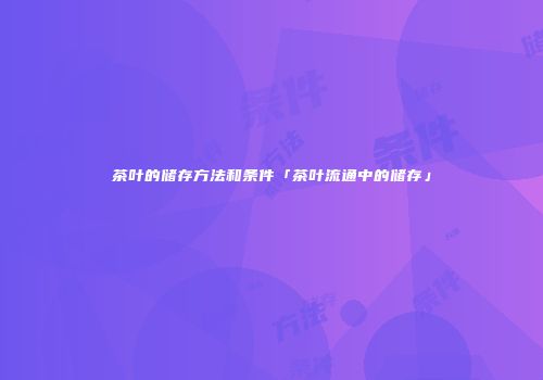 茶叶的储存方法和条件「茶叶流通中的储存」