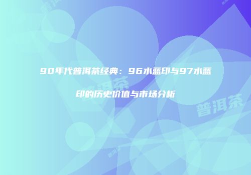 90年代普洱茶经典：96水蓝印与97水蓝印的历史价值与市场分析