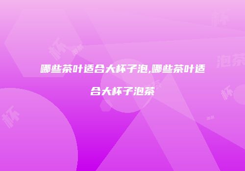 哪些茶叶适合大杯子泡,哪些茶叶适合大杯子泡茶