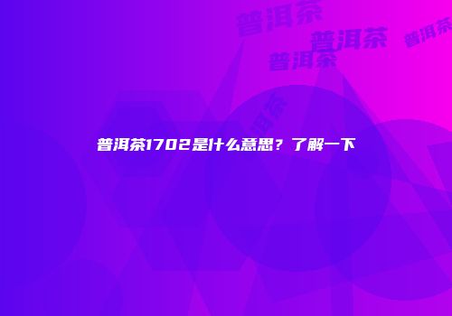 普洱茶1702是什么意思？了解一下