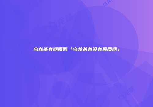 乌龙茶有期限吗「乌龙茶有没有保质期」
