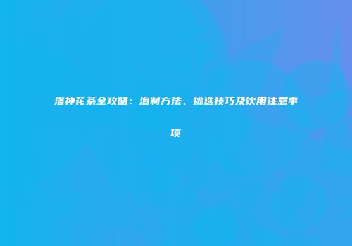 洛神花茶全攻略：泡制方法、挑选技巧及饮用注意事项