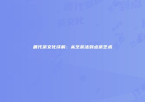 唐代茶文化详解：从烹茶法到点茶艺术