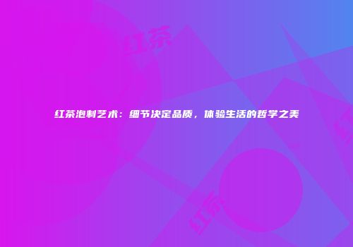 红茶泡制艺术：细节决定品质，体验生活的哲学之美