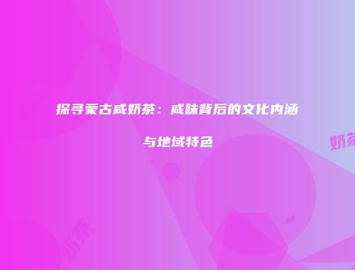 探寻蒙古咸奶茶：咸味背后的文化内涵与地域特色