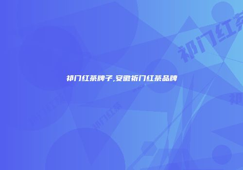 祁门红茶牌子,安徽祈门红茶品牌