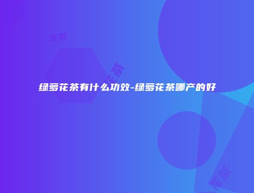 绿萝花茶有什么功效-绿萝花茶哪产的好