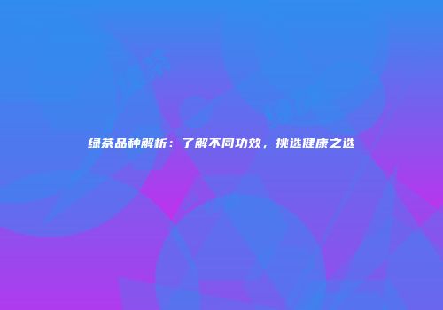 绿茶品种解析：了解不同功效，挑选健康之选
