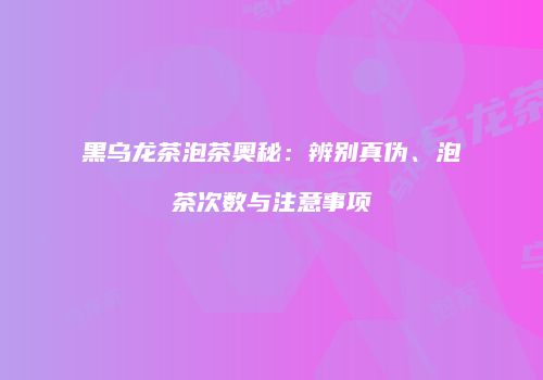 黑乌龙茶泡茶奥秘：辨别真伪、泡茶次数与注意事项
