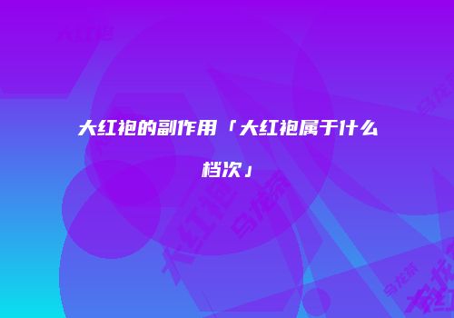 大红袍的副作用「大红袍属于什么档次」