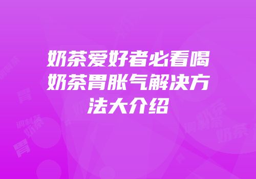奶茶爱好者必看喝奶茶胃胀气解决方法大介绍
