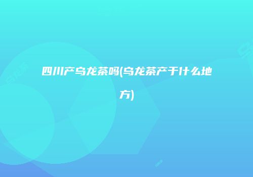 四川产乌龙茶吗(乌龙茶产于什么地方)