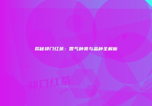 揭秘祁门红茶：香气种类与品种全解析