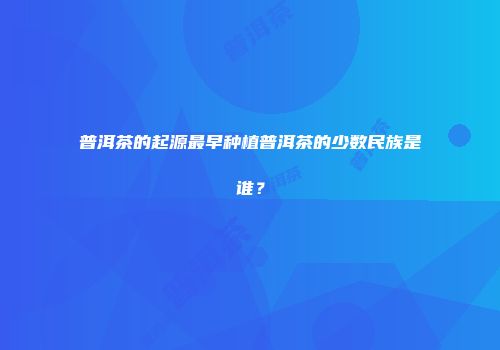 普洱茶的起源最早种植普洱茶的少数民族是谁？