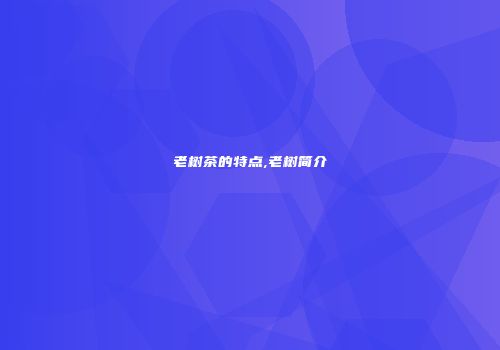 老树茶的特点,老树简介