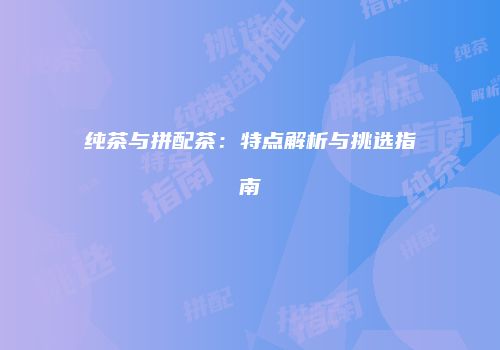 纯茶与拼配茶：特点解析与挑选指南