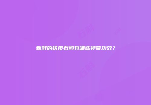 新鲜的铁皮石斛有哪些神奇功效？