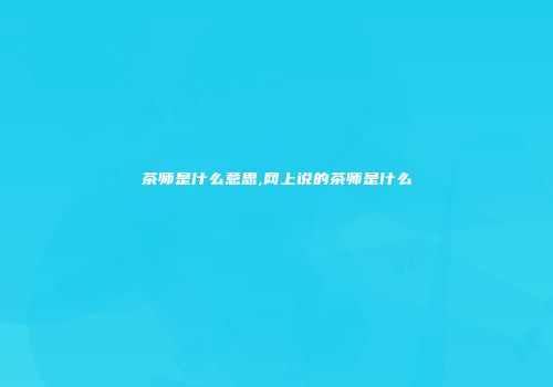 茶师是什么意思,网上说的茶师是什么