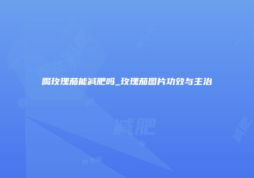 喝玫瑰茄能减肥吗_玫瑰茄图片功效与主治