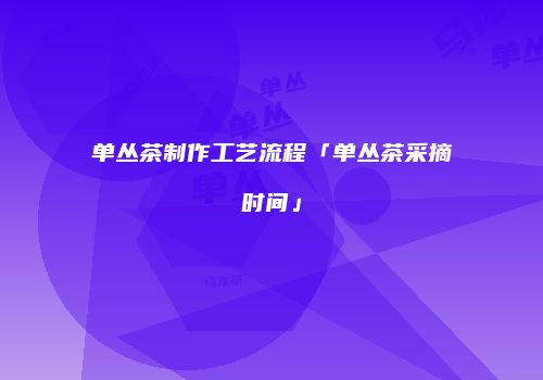 单丛茶制作工艺流程「单丛茶采摘时间」