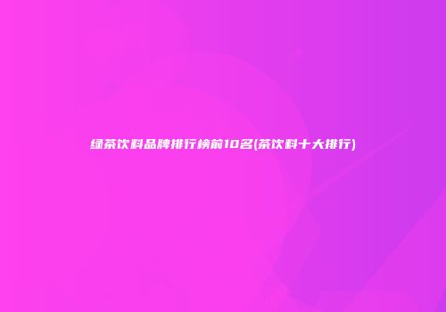 绿茶饮料品牌排行榜前10名(茶饮料十大排行)