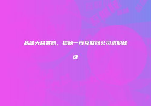 品味大益茶韵，揭秘一线互联网公司求职秘诀