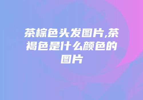 茶棕色头发图片,茶褐色是什么颜色的图片
