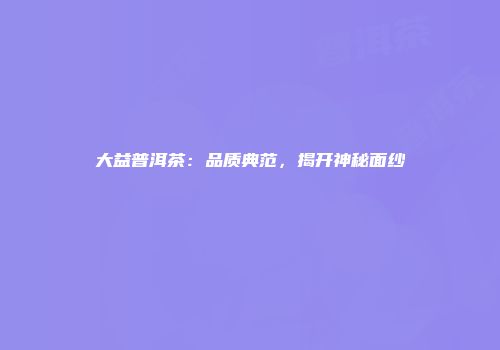 大益普洱茶：品质典范，揭开神秘面纱