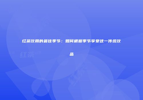 红茶饮用的最佳季节：如何根据季节享受这一传统饮品