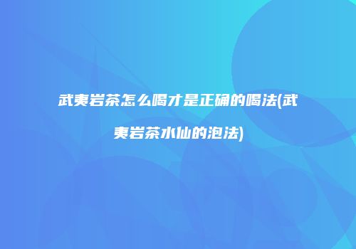 武夷岩茶怎么喝才是正确的喝法(武夷岩茶水仙的泡法)