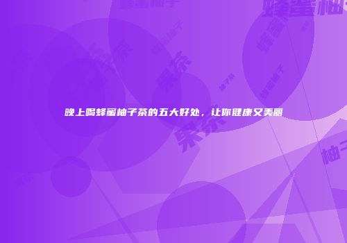 晚上喝蜂蜜柚子茶的五大好处，让你健康又美丽