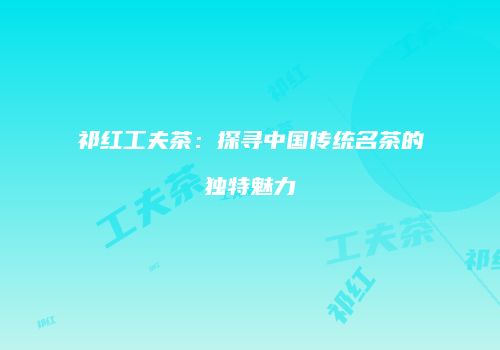 祁红工夫茶：探寻中国传统名茶的独特魅力