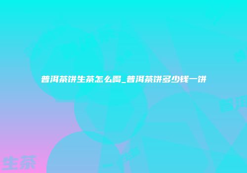 普洱茶饼生茶怎么喝_普洱茶饼多少钱一饼