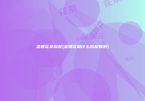 金银花茶搭配(金银花和什么搭配喝好)