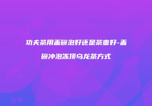 功夫茶用盖碗泡好还是茶壶好-盖碗冲泡冻顶乌龙茶方式