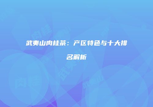 武夷山肉桂茶：产区特色与十大排名解析