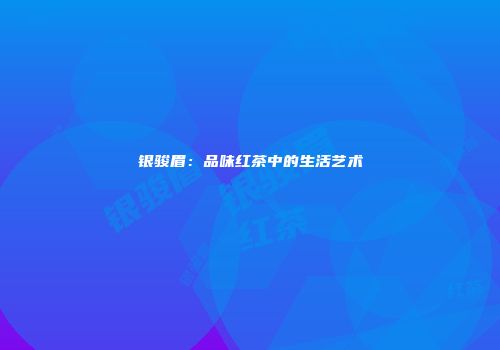 银骏眉：品味红茶中的生活艺术