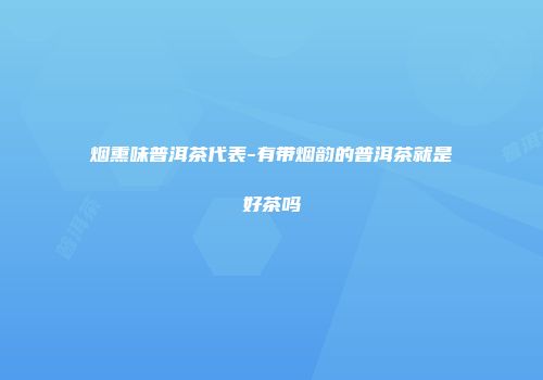 烟熏味普洱茶代表-有带烟韵的普洱茶就是好茶吗