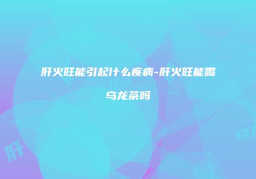 肝火旺能引起什么疾病-肝火旺能喝乌龙茶吗