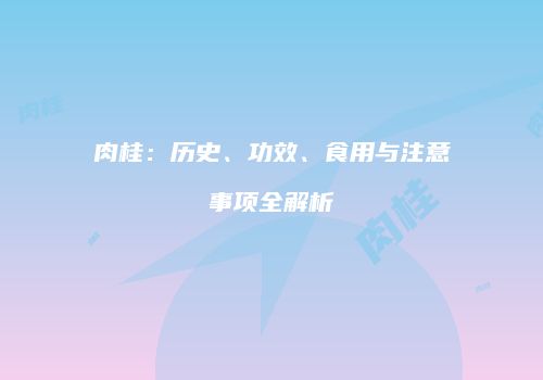 肉桂：历史、功效、食用与注意事项全解析