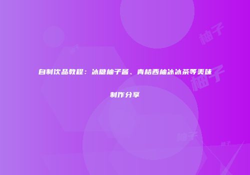 自制饮品教程：冰糖柚子酱、青桔西柚冰冰茶等美味制作分享