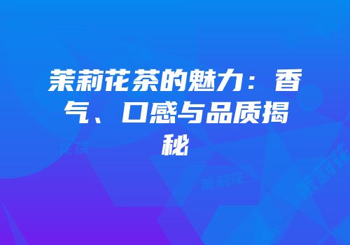 茉莉花茶的魅力：香气、口感与品质揭秘