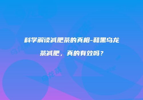 科学解读减肥茶的真相-和黑乌龙茶减肥，真的有效吗？