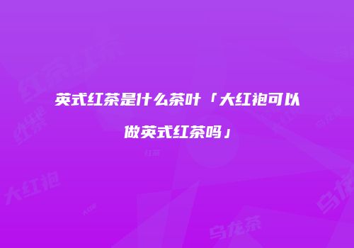 英式红茶是什么茶叶「大红袍可以做英式红茶吗」