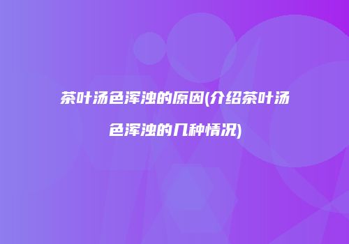 茶叶汤色浑浊的原因(介绍茶叶汤色浑浊的几种情况)