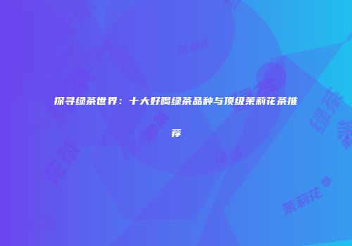 探寻绿茶世界：十大好喝绿茶品种与顶级茉莉花茶推荐