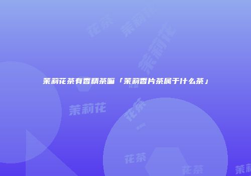 茉莉花茶有香精茶嘛「茉莉香片茶属于什么茶」