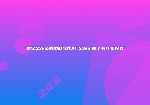 国宝金花茶的功效与作用_金花茶喝了有什么好处