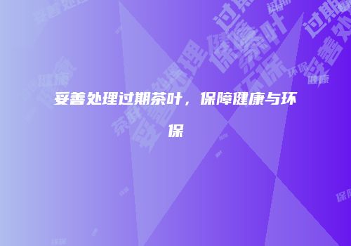 妥善处理过期茶叶，保障健康与环保