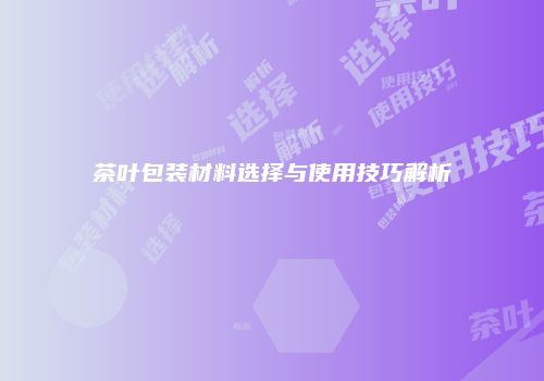 茶叶包装材料选择与使用技巧解析